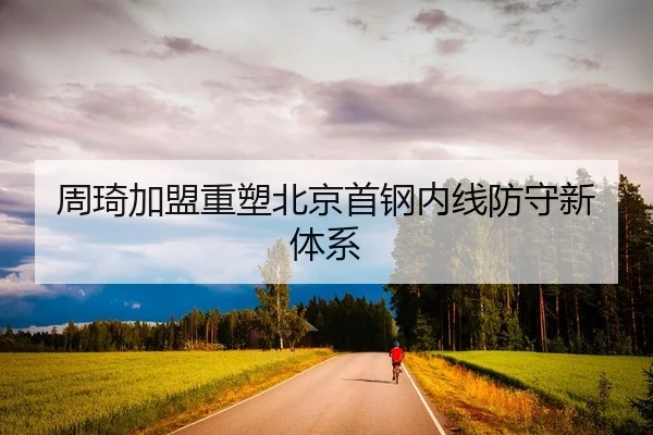 周琦加盟重塑北京首钢内线防守新体系